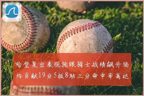 哈登复出表现抢眼骑士战绩飙升场均贡献19分5板8助三分命中率高达50