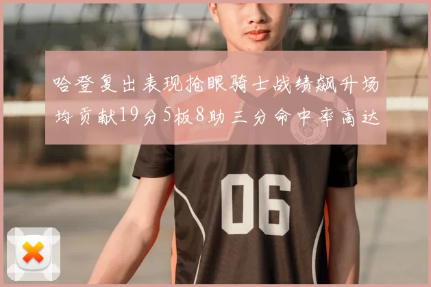 哈登复出表现抢眼骑士战绩飙升场均贡献19分5板8助三分命中率高达50