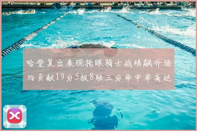 哈登复出表现抢眼骑士战绩飙升场均贡献19分5板8助三分命中率高达50