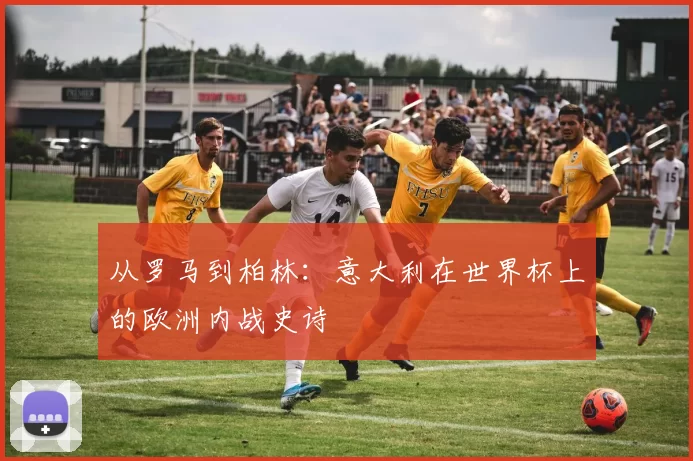 从罗马到柏林:意大利在世界杯上的欧洲内战史诗