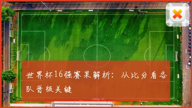 世界杯16强赛果解析:从比分看各队晋级关键