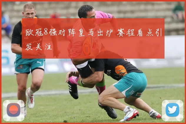 欧冠8强对阵皇马出炉 赛程看点引发关注