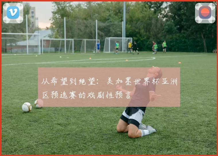 从希望到绝望:美加墨世界杯亚洲区预选赛的戏剧性预言