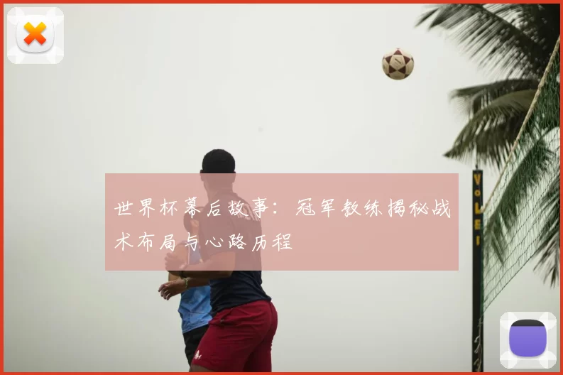 世界杯幕后故事：冠军教练揭秘战术布局与心路历程