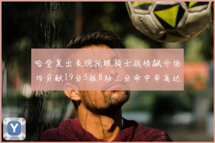哈登复出表现抢眼骑士战绩飙升场均贡献19分5板8助三分命中率高达50