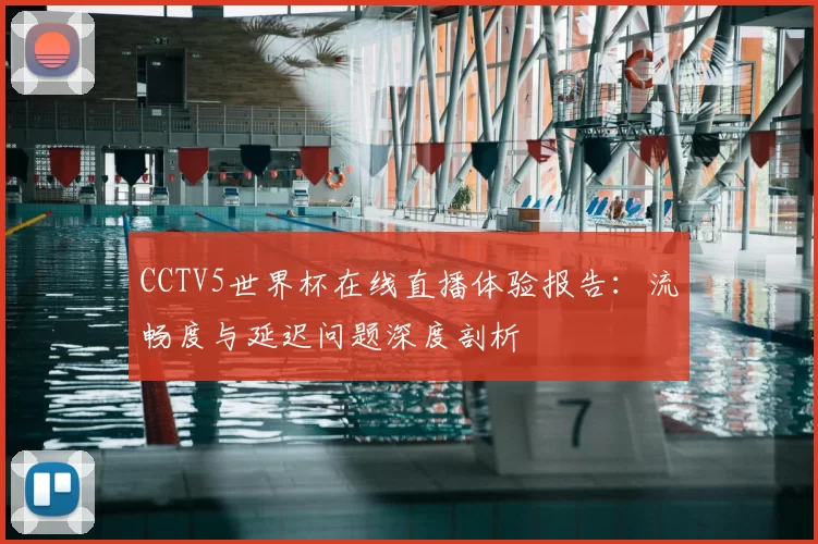 CCTV5世界杯在线直播体验报告:流畅度与延迟问题深度剖析