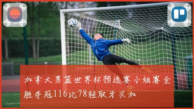 加拿大男篮世界杯预选赛小组赛全胜夺冠116比78轻取牙买加