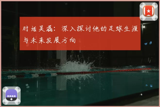 对话吴磊:深入探讨他的足球生涯与未来发展方向