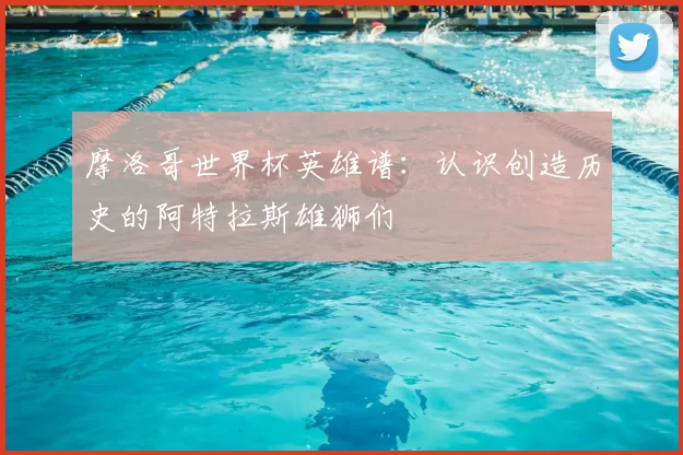 摩洛哥世界杯英雄谱:认识创造历史的阿特拉斯雄狮们