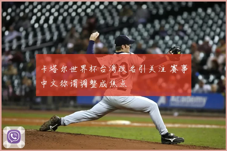 卡塔尔世界杯台湾改名引关注 赛事中文称谓调整成焦点