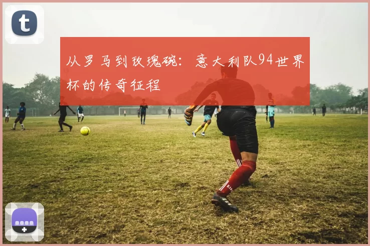 从罗马到玫瑰碗:意大利队94世界杯的传奇征程