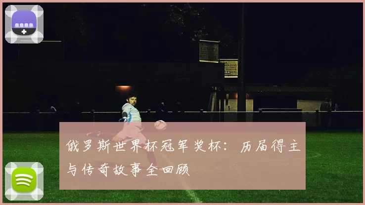 俄罗斯世界杯冠军奖杯:历届得主与传奇故事全回顾