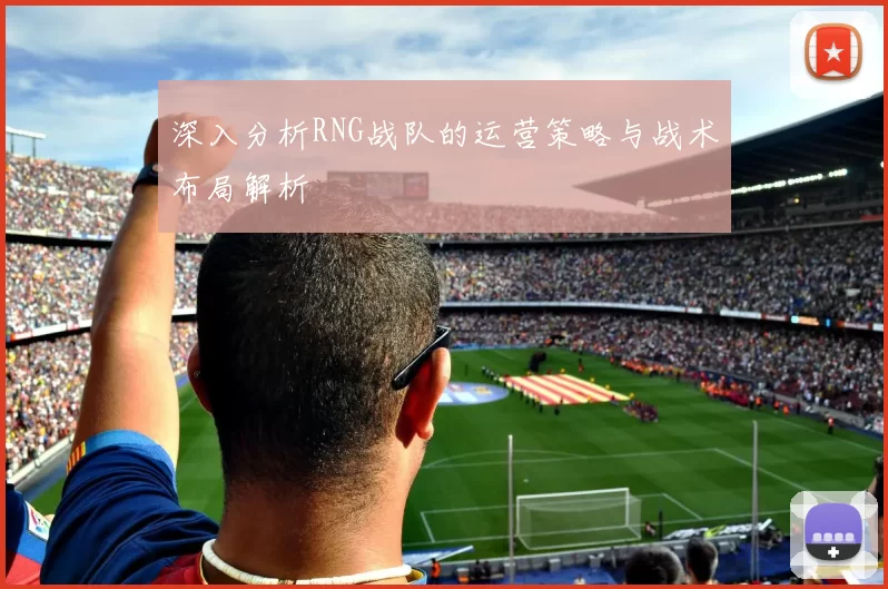 深入分析RNG战队的运营策略与战术布局解析