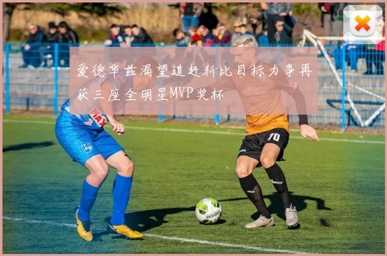 爱德华兹渴望追赶科比目标力争再获三座全明星MVP奖杯