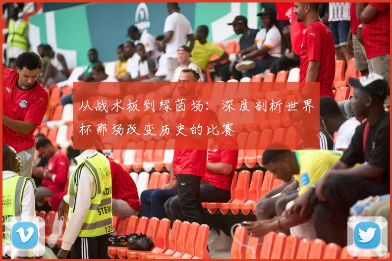 从战术板到绿茵场:深度剖析世界杯那场改变历史的比赛