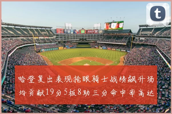 哈登复出表现抢眼骑士战绩飙升场均贡献19分5板8助三分命中率高达50