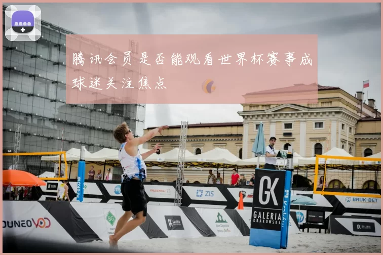 腾讯会员是否能观看世界杯赛事成球迷关注焦点