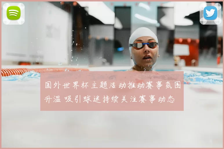 国外世界杯主题活动推动赛事氛围升温 吸引球迷持续关注赛事动态