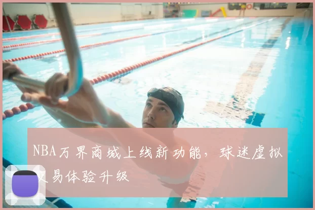 NBA万界商城上线新功能,球迷虚拟交易体验升级