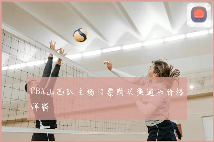 CBA山西队主场门票购买渠道和价格详解