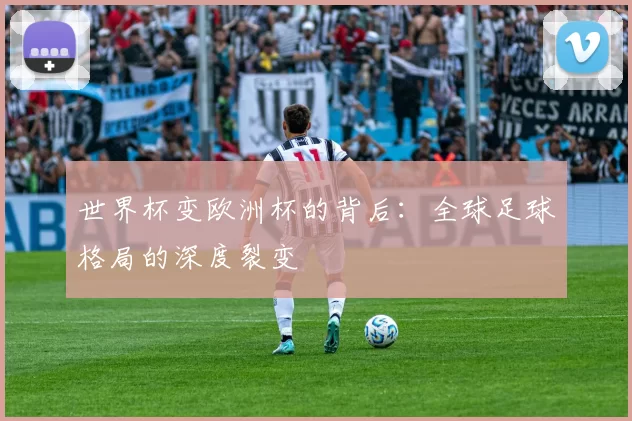 世界杯变欧洲杯的背后:全球足球格局的深度裂变