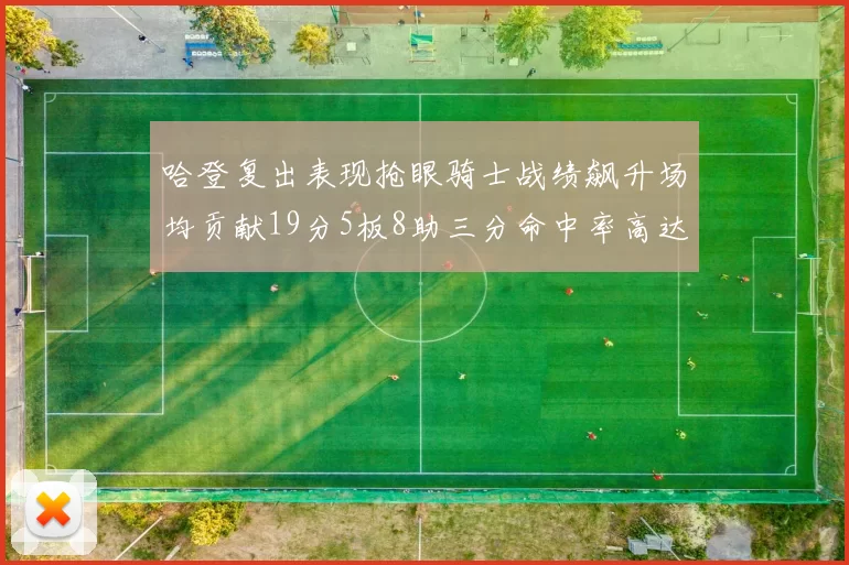 哈登复出表现抢眼骑士战绩飙升场均贡献19分5板8助三分命中率高达50