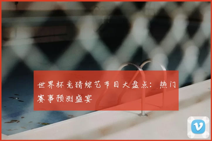 世界杯竞猜综艺节目大盘点：热门赛事预测盛宴
