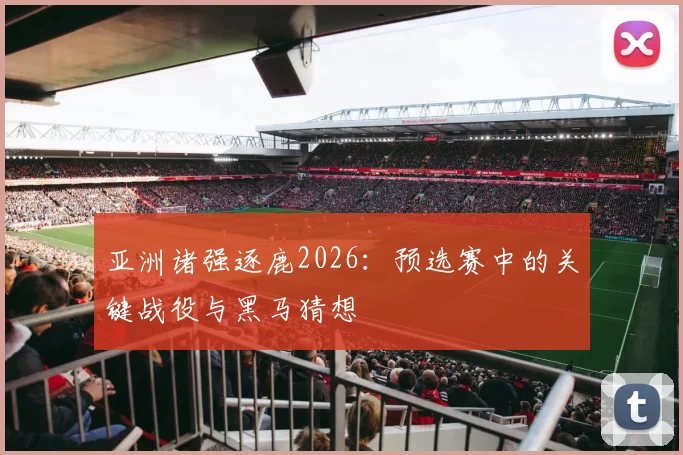亚洲诸强逐鹿2026:预选赛中的关键战役与黑马猜想