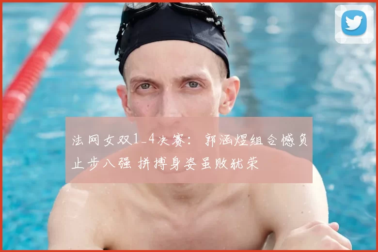 法网女双1_4决赛:郭涵煜组合憾负止步八强 拼搏身姿虽败犹荣