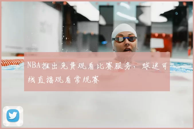 NBA推出免费观看比赛服务,球迷可线直播观看常规赛