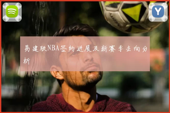 易建联NBA签约进展及新赛季去向分析