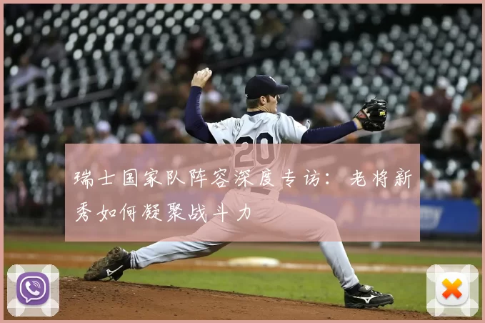 瑞士国家队阵容深度专访:老将新秀如何凝聚战斗力