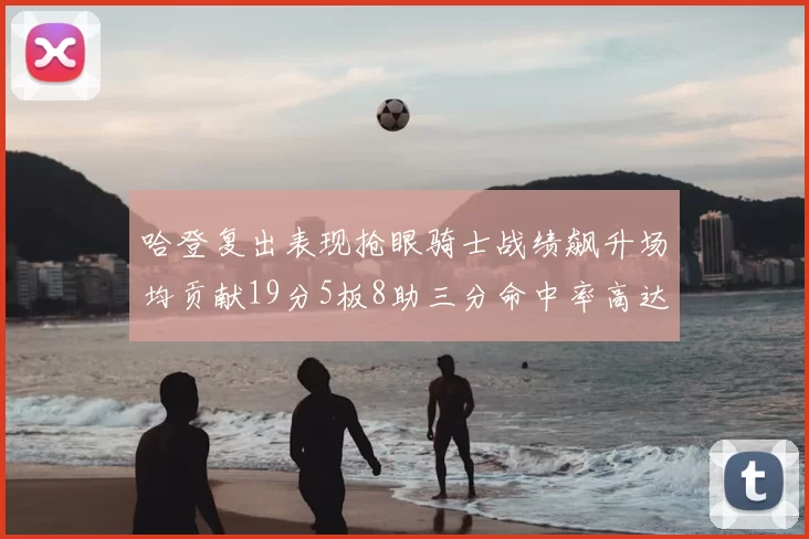 哈登复出表现抢眼骑士战绩飙升场均贡献19分5板8助三分命中率高达50