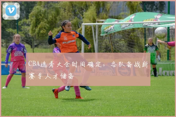 CBA选秀大会时间确定，各队备战新赛季人才储备
