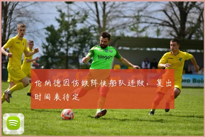 伦纳德因伤缺阵快船队连败，复出时间表待定