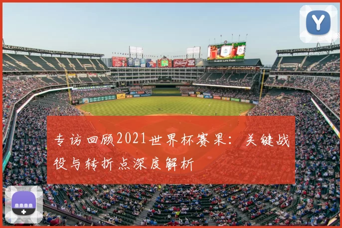 专访回顾2021世界杯赛果:关键战役与转折点深度解析