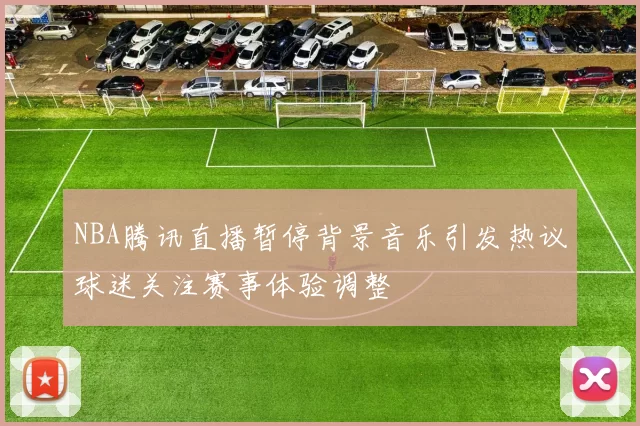 NBA腾讯直播暂停背景音乐引发热议球迷关注赛事体验调整