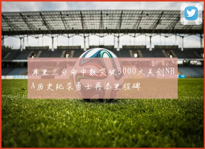 库里三分命中数突破3000大关创NBA历史纪录勇士再添里程碑