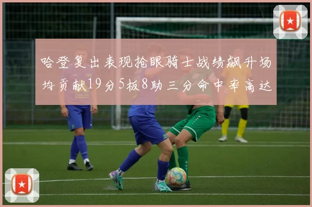哈登复出表现抢眼骑士战绩飙升场均贡献19分5板8助三分命中率高达50