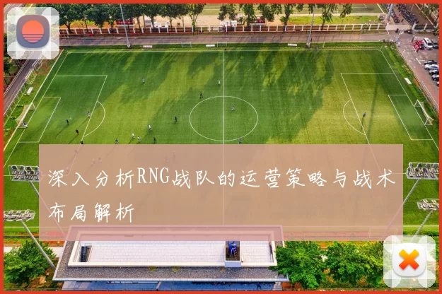 深入分析RNG战队的运营策略与战术布局解析