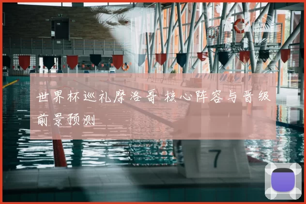 世界杯巡礼摩洛哥 核心阵容与晋级前景预测