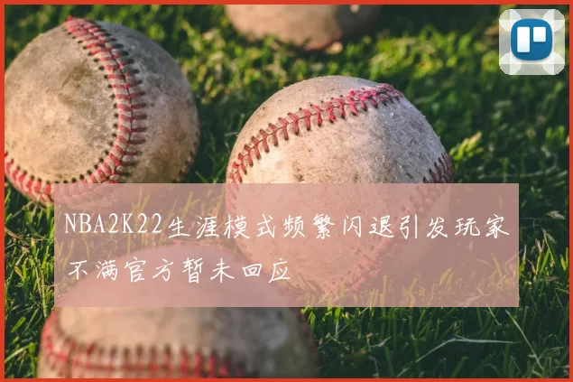 NBA2K22生涯模式频繁闪退引发玩家不满官方暂未回应