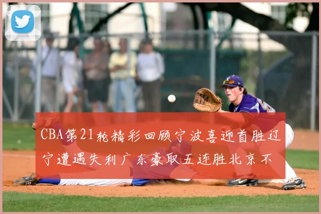 CBA第21轮精彩回顾宁波喜迎首胜辽宁遭遇失利广东豪取五连胜北京不敌天津江苏力克新疆