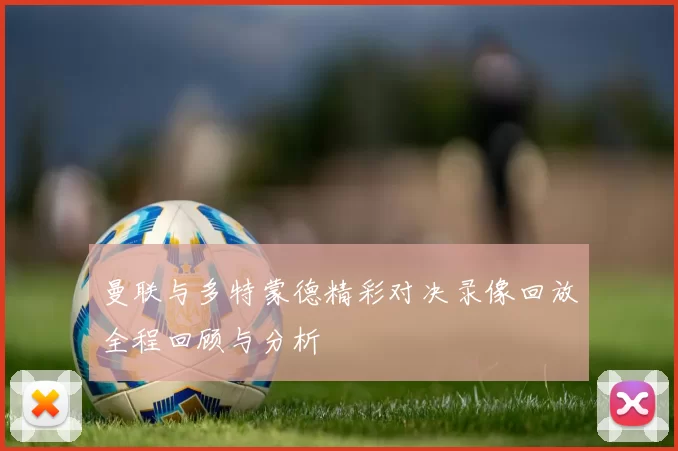曼联与多特蒙德精彩对决录像回放全程回顾与分析
