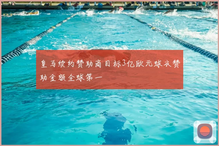 皇马续约赞助商目标3亿欧元球衣赞助金额全球第一