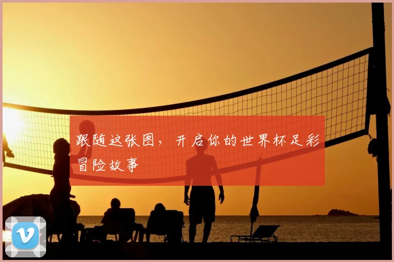 跟随这张图,开启你的世界杯足彩冒险故事