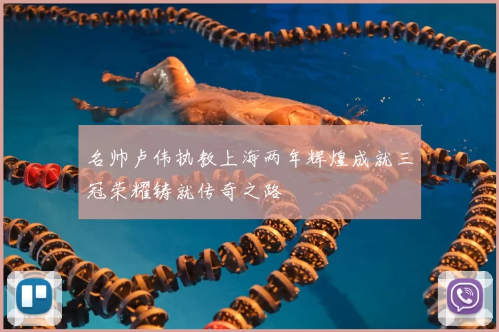 名帅卢伟执教上海两年辉煌成就三冠荣耀铸就传奇之路