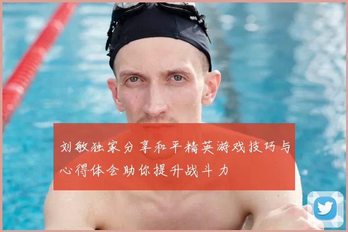 刘敏独家分享和平精英游戏技巧与心得体会助你提升战斗力