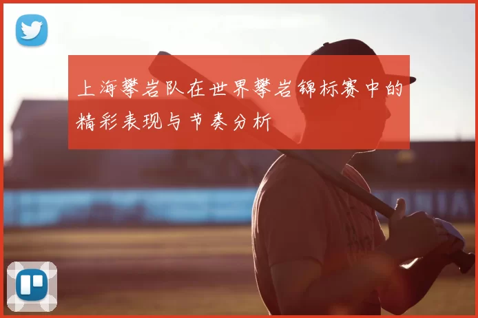 上海攀岩队在世界攀岩锦标赛中的精彩表现与节奏分析