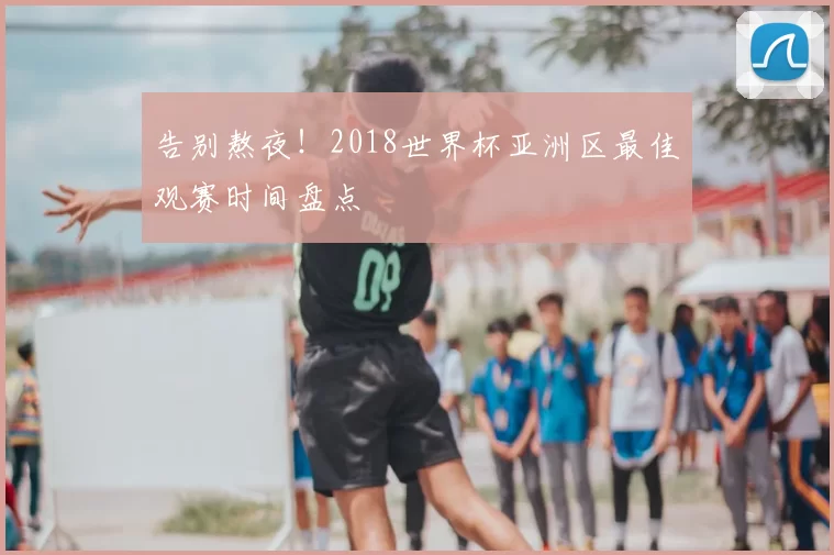 告别熬夜！2018世界杯亚洲区最佳观赛时间盘点